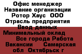 Офис-менеджер › Название организации ­ Ротор Хаус, ООО › Отрасль предприятия ­ Ввод данных › Минимальный оклад ­ 18 000 - Все города Работа » Вакансии   . Самарская обл.,Октябрьск г.